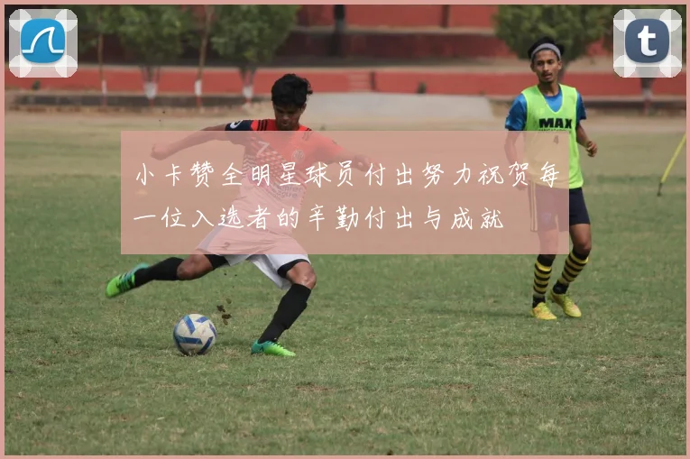 小卡赞全明星球员付出努力祝贺每一位入选者的辛勤付出与成就