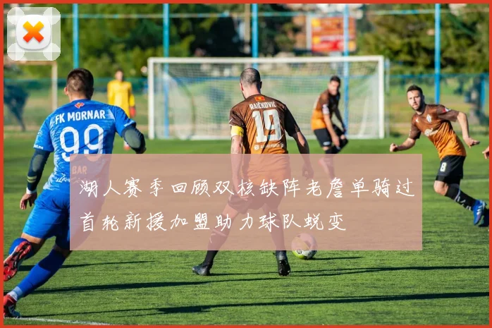 湖人赛季回顾双核缺阵老詹单骑过首轮新援加盟助力球队蜕变