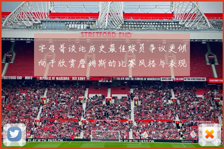 字母哥谈论历史最佳球员争议更倾向于欣赏詹姆斯的比赛风格与表现