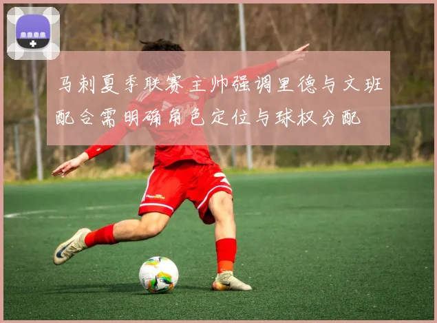马刺夏季联赛主帅强调里德与文班配合需明确角色定位与球权分配