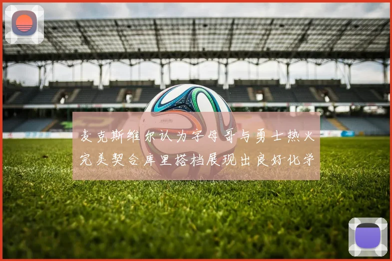 麦克斯维尔认为字母哥与勇士热火完美契合库里搭档展现出良好化学反应