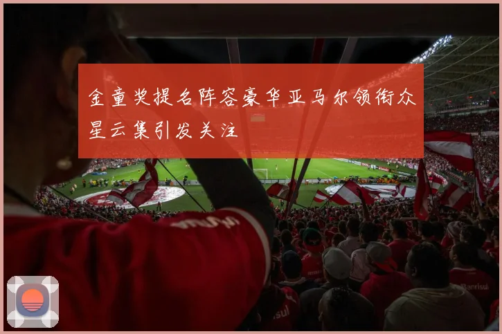 金童奖提名阵容豪华亚马尔领衔众星云集引发关注