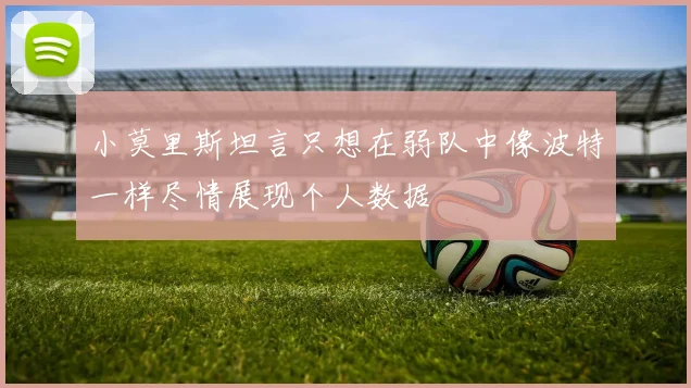 小莫里斯坦言只想在弱队中像波特一样尽情展现个人数据