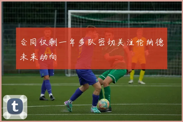 合同仅剩一年多队密切关注伦纳德未来动向
