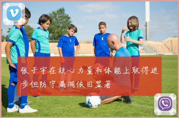 张子宇在核心力量和体能上取得进步但防守漏洞依旧显著