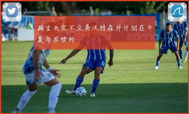 掘金决定不交易沃特森并计划在今夏与其续约