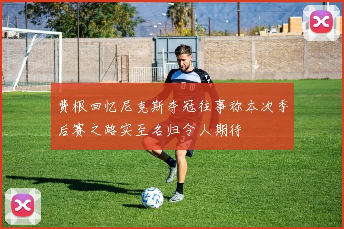 费根回忆尼克斯夺冠往事称本次季后赛之路实至名归令人期待