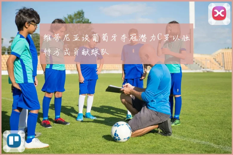 维蒂尼亚谈葡萄牙夺冠潜力C罗以独特方式贡献球队