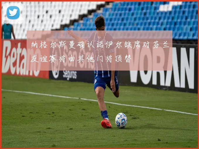 纳格尔斯曼确认诺伊尔缺席对芬兰友谊赛将由其他门将顶替