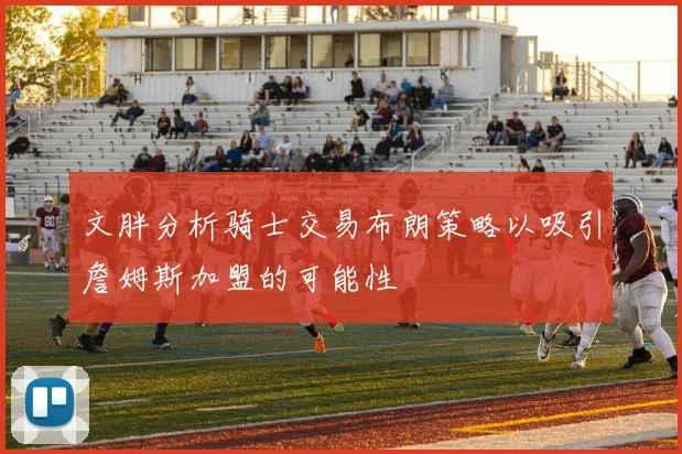 文胖分析骑士交易布朗策略以吸引詹姆斯加盟的可能性