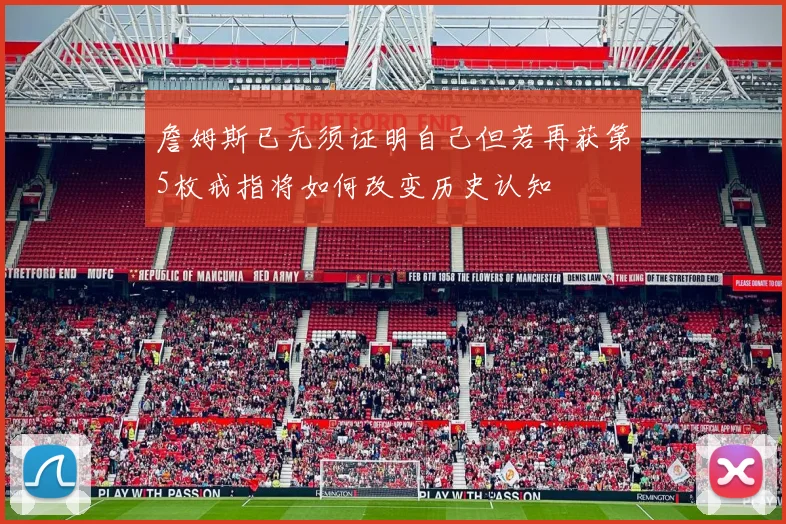 詹姆斯已无须证明自己但若再获第5枚戒指将如何改变历史认知