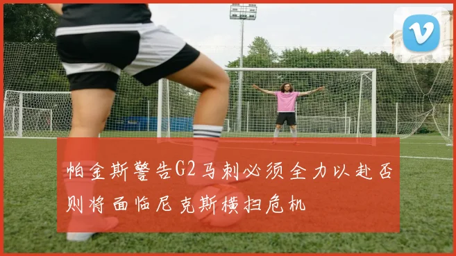 帕金斯警告G2马刺必须全力以赴否则将面临尼克斯横扫危机