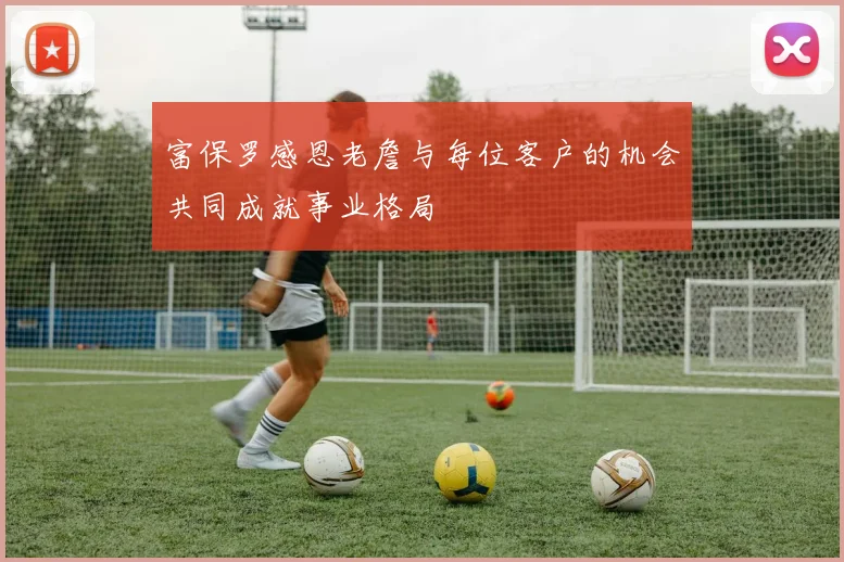 富保罗感恩老詹与每位客户的机会共同成就事业格局