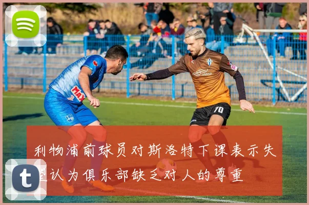 利物浦前球员对斯洛特下课表示失望认为俱乐部缺乏对人的尊重