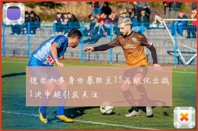 德尔加多身价暴跌至15万欧仅出战1次中超引发关注