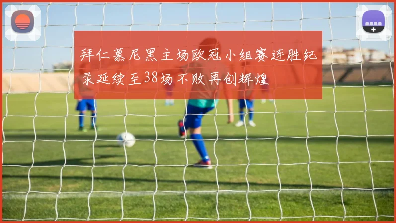 拜仁慕尼黑主场欧冠小组赛连胜纪录延续至38场不败再创辉煌