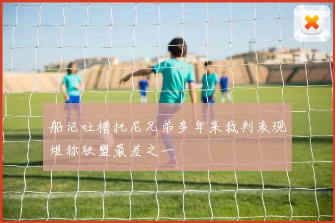 船记吐槽托尼兄弟多年来裁判表现堪称联盟最差之一