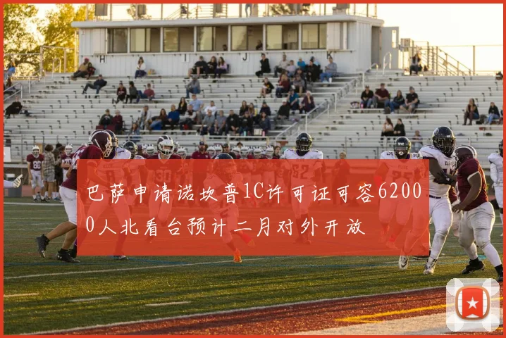 巴萨申请诺坎普1C许可证可容62000人北看台预计二月对外开放