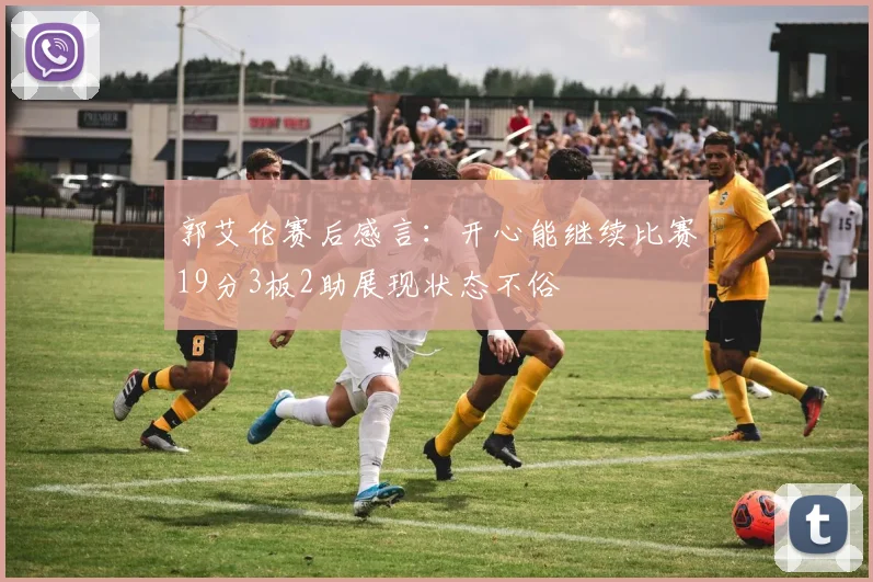 郭艾伦赛后感言：开心能继续比赛19分3板2助展现状态不俗
