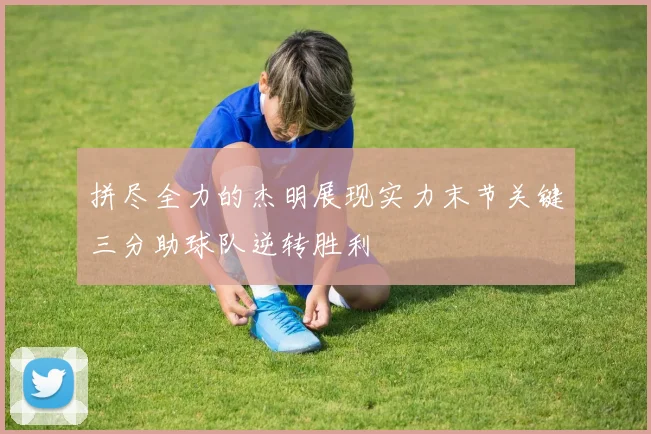 拼尽全力的杰明展现实力末节关键三分助球队逆转胜利