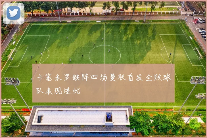 卡塞米罗缺阵四场曼联首发全败球队表现堪忧