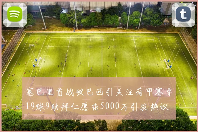 塞巴里首战破巴西引关注荷甲赛季19球9助拜仁愿花5000万引发热议