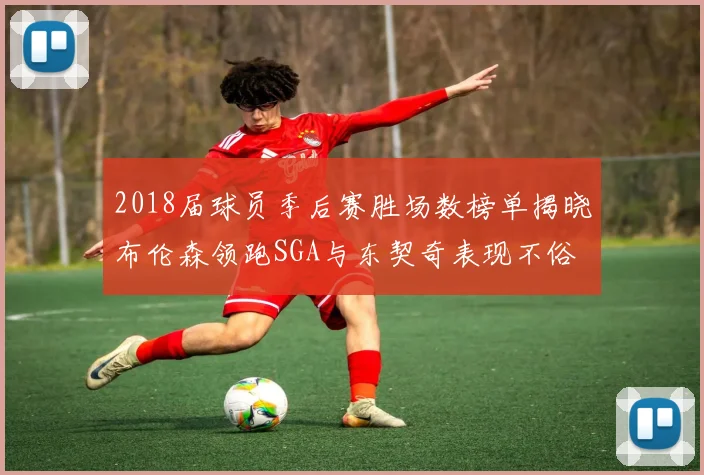 2018届球员季后赛胜场数榜单揭晓布伦森领跑SGA与东契奇表现不俗