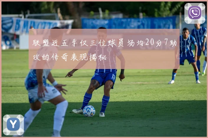 联盟近五季仅三位球员场均20分7助攻的传奇表现揭秘