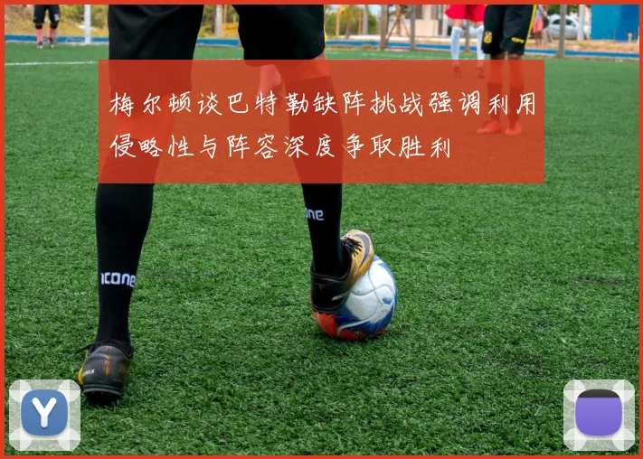 梅尔顿谈巴特勒缺阵挑战强调利用侵略性与阵容深度争取胜利