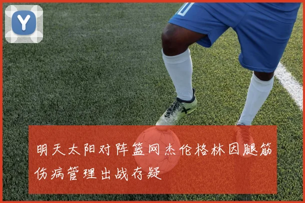 明天太阳对阵篮网杰伦格林因腿筋伤病管理出战存疑
