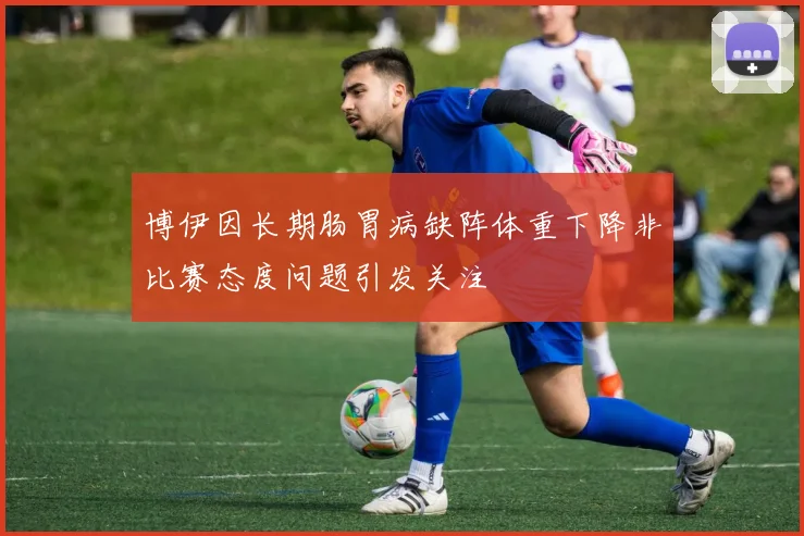 博伊因长期肠胃病缺阵体重下降非比赛态度问题引发关注
