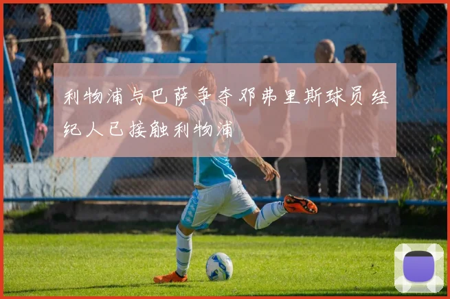 利物浦与巴萨争夺邓弗里斯球员经纪人已接触利物浦